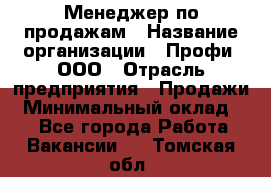 Менеджер по продажам › Название организации ­ Профи, ООО › Отрасль предприятия ­ Продажи › Минимальный оклад ­ 1 - Все города Работа » Вакансии   . Томская обл.